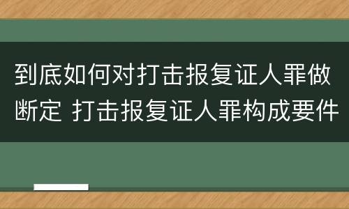 到底如何对打击报复证人罪做断定 打击报复证人罪构成要件