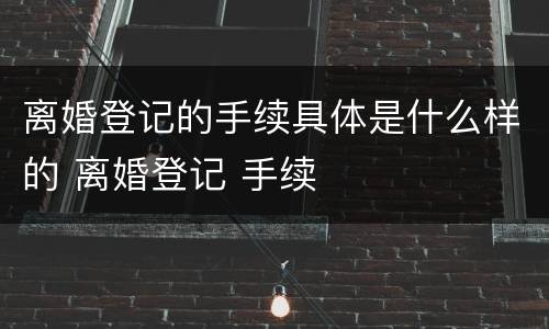 离婚登记的手续具体是什么样的 离婚登记 手续