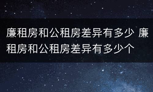 廉租房和公租房差异有多少 廉租房和公租房差异有多少个