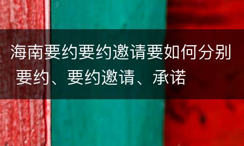 海南要约要约邀请要如何分别 要约、要约邀请、承诺