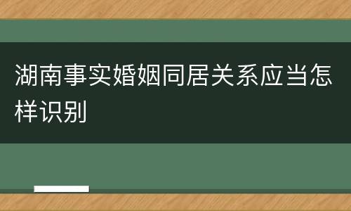 湖南事实婚姻同居关系应当怎样识别