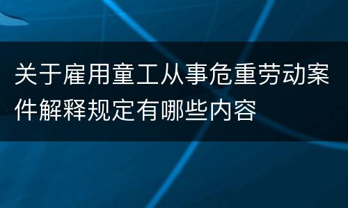 关于雇用童工从事危重劳动案件解释规定有哪些内容