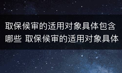 取保候审的适用对象具体包含哪些 取保候审的适用对象具体包含哪些范围