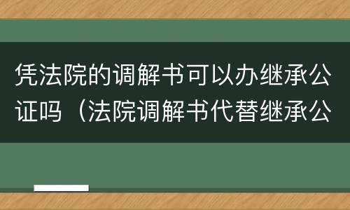 凭法院的调解书可以办继承公证吗（法院调解书代替继承公证）