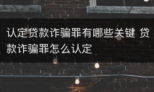 认定贷款诈骗罪有哪些关键 贷款诈骗罪怎么认定