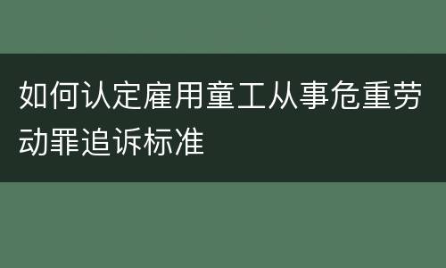 如何认定雇用童工从事危重劳动罪追诉标准