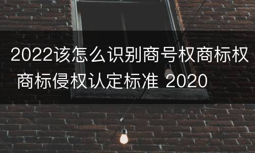 2022该怎么识别商号权商标权 商标侵权认定标准 2020