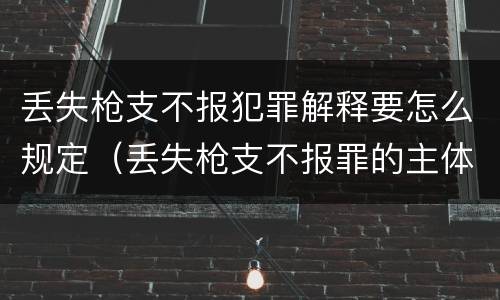 丢失枪支不报犯罪解释要怎么规定（丢失枪支不报罪的主体是什么）