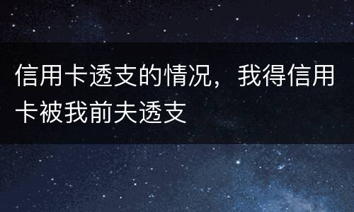 信用卡透支的情况，我得信用卡被我前夫透支