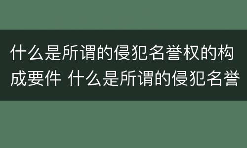 什么是所谓的侵犯名誉权的构成要件 什么是所谓的侵犯名誉权的构成要件之一