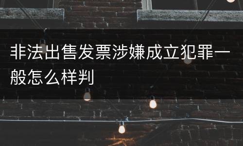 非法出售发票涉嫌成立犯罪一般怎么样判