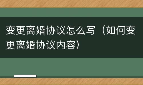 变更离婚协议怎么写（如何变更离婚协议内容）