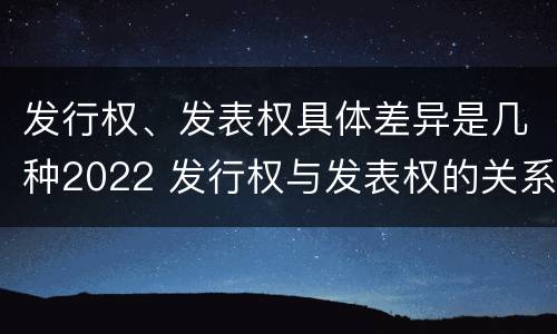发行权、发表权具体差异是几种2022 发行权与发表权的关系