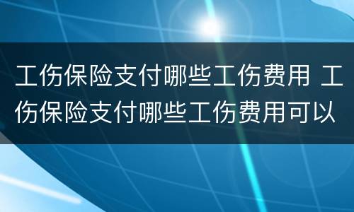 工伤保险支付哪些工伤费用 工伤保险支付哪些工伤费用可以报销