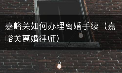 嘉峪关如何办理离婚手续（嘉峪关离婚律师）