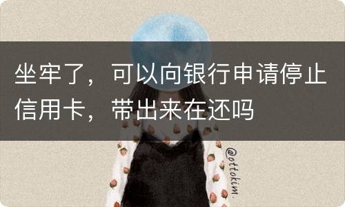坐牢了，可以向银行申请停止信用卡，带出来在还吗