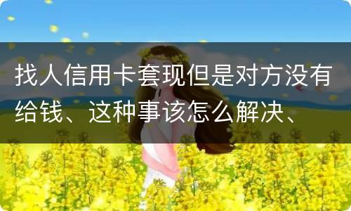 找人信用卡套现但是对方没有给钱、这种事该怎么解决、