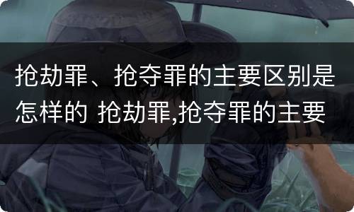 抢劫罪、抢夺罪的主要区别是怎样的 抢劫罪,抢夺罪的主要区别是怎样的判刑