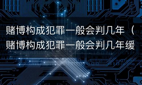 赌博构成犯罪一般会判几年（赌博构成犯罪一般会判几年缓刑）