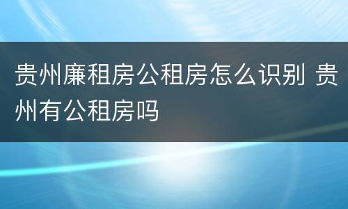 贵州廉租房公租房怎么识别 贵州有公租房吗
