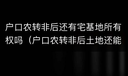 户口农转非后还有宅基地所有权吗（户口农转非后土地还能保留吗）