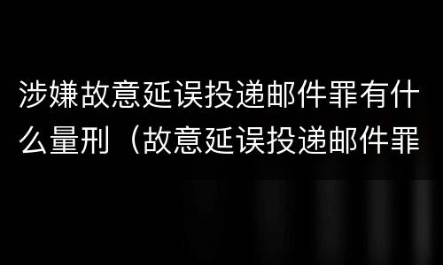 涉嫌故意延误投递邮件罪有什么量刑（故意延误投递邮件罪的立案标准）