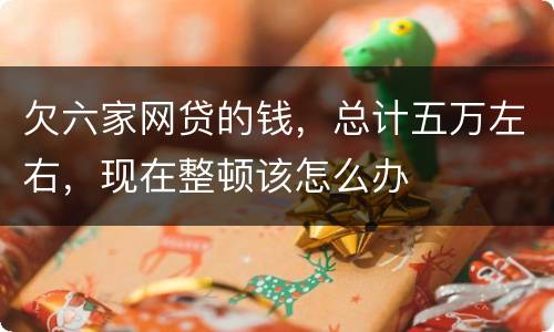 欠六家网贷的钱，总计五万左右，现在整顿该怎么办