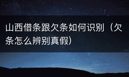 山西借条跟欠条如何识别（欠条怎么辨别真假）