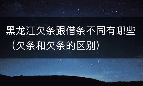 黑龙江欠条跟借条不同有哪些（欠条和欠条的区别）