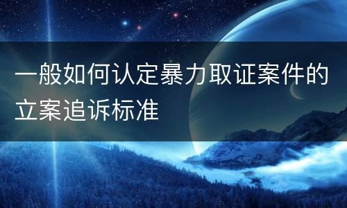 一般如何认定暴力取证案件的立案追诉标准