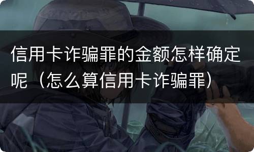 信用卡诈骗罪的金额怎样确定呢（怎么算信用卡诈骗罪）