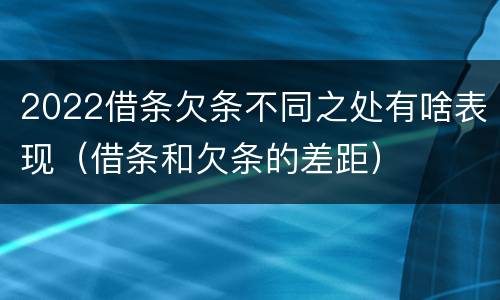 2022借条欠条不同之处有啥表现（借条和欠条的差距）