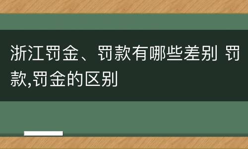 浙江罚金、罚款有哪些差别 罚款,罚金的区别