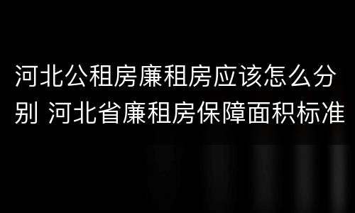 河北公租房廉租房应该怎么分别 河北省廉租房保障面积标准