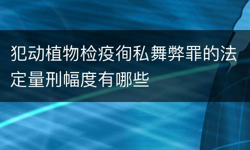 犯动植物检疫徇私舞弊罪的法定量刑幅度有哪些