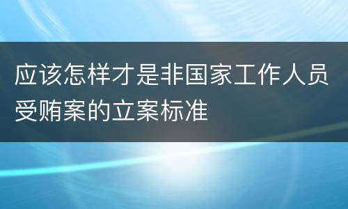 应该怎样才是非国家工作人员受贿案的立案标准