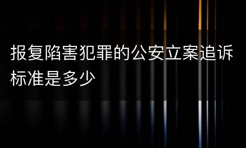 报复陷害犯罪的公安立案追诉标准是多少