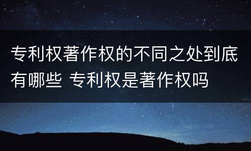 专利权著作权的不同之处到底有哪些 专利权是著作权吗
