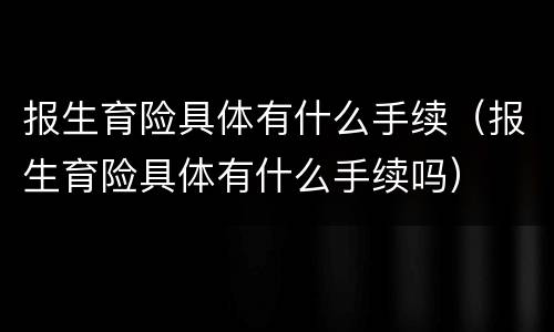报生育险具体有什么手续（报生育险具体有什么手续吗）