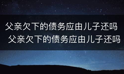 父亲欠下的债务应由儿子还吗 父亲欠下的债务应由儿子还吗