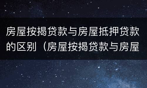 房屋按揭贷款与房屋抵押贷款的区别（房屋按揭贷款与房屋抵押贷款的区别是什么）