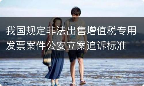 我国规定非法出售增值税专用发票案件公安立案追诉标准