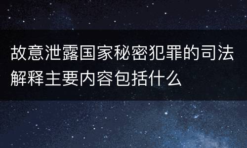 故意泄露国家秘密犯罪的司法解释主要内容包括什么