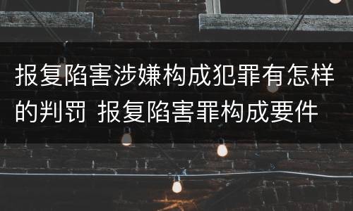 报复陷害涉嫌构成犯罪有怎样的判罚 报复陷害罪构成要件