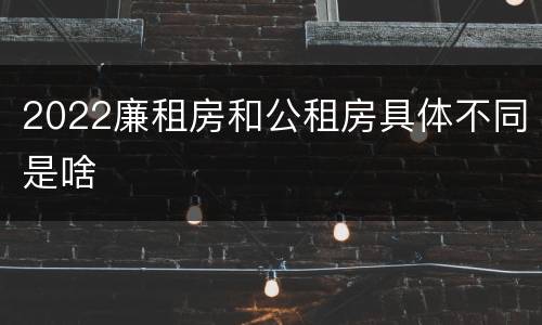 2022廉租房和公租房具体不同是啥