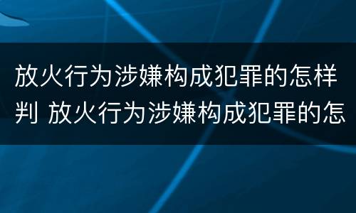 放火行为涉嫌构成犯罪的怎样判 放火行为涉嫌构成犯罪的怎样判缓刑