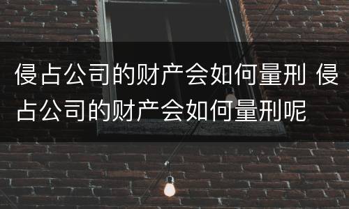 侵占公司的财产会如何量刑 侵占公司的财产会如何量刑呢
