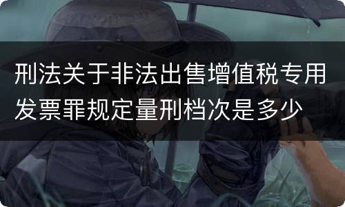 刑法关于非法出售增值税专用发票罪规定量刑档次是多少