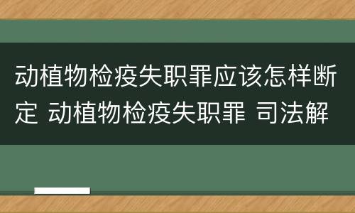 动植物检疫失职罪应该怎样断定 动植物检疫失职罪 司法解释