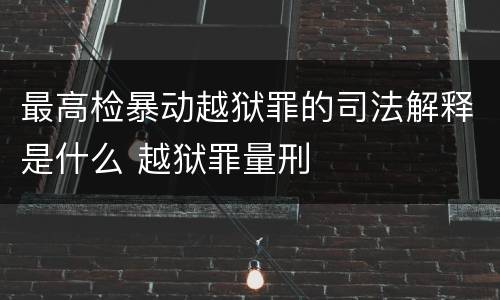 最高检暴动越狱罪的司法解释是什么 越狱罪量刑
